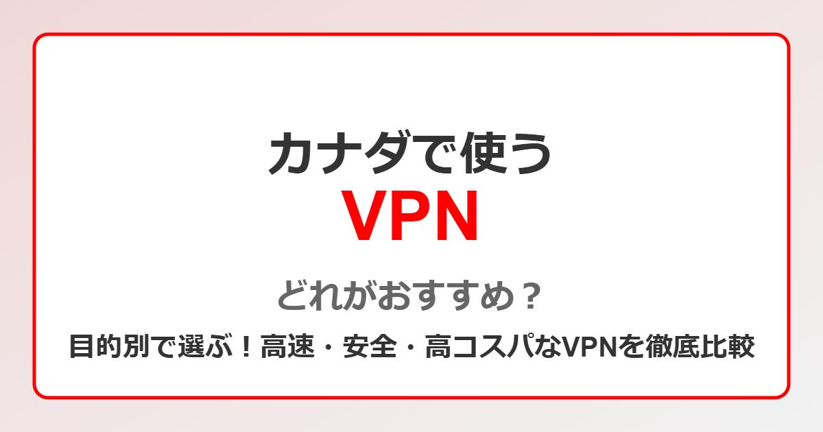 カナダで使うVPN、どれがおすすめ？目的別で選ぶ！高速・安全・高コスパなVPNを徹底比較