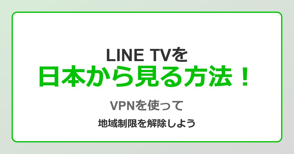 LINE TVを日本から見る方法！VPNを使って地域制限を解除しよう