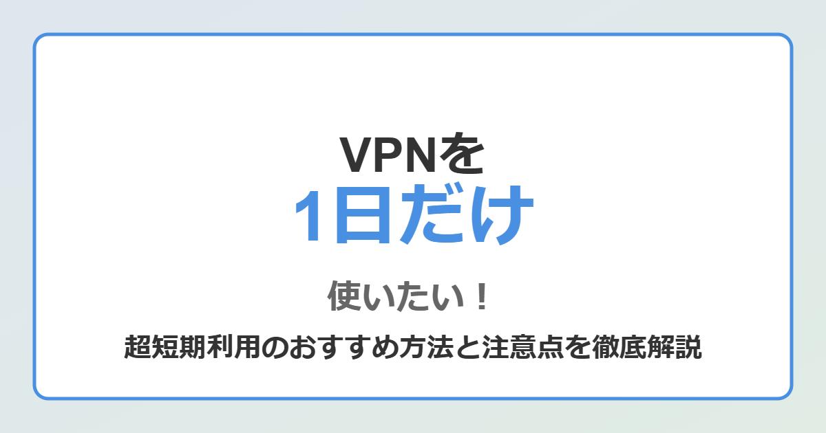 VPNを1日だけ使いたい！超短期利用におすすめの方法と注意点を徹底解説