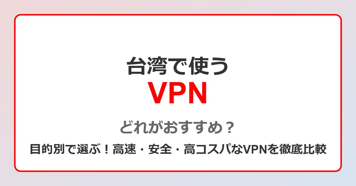 台湾で使うVPN、どれがおすすめ？目的別で選ぶ！高速・安全・高コスパなVPNを徹底比較