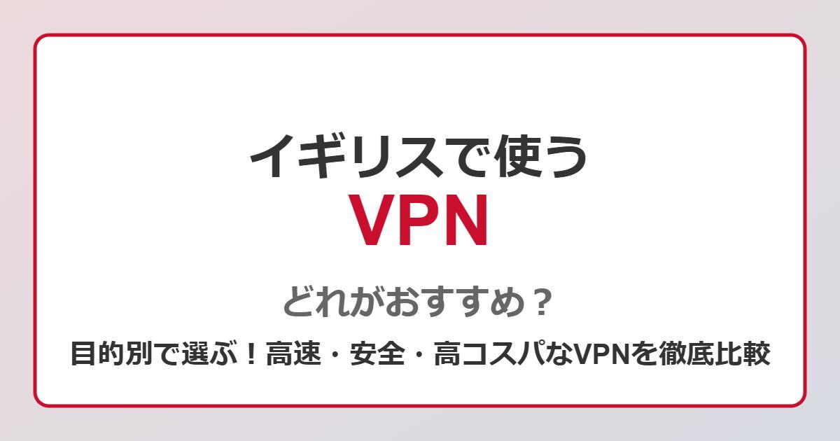 イギリスで使うVPN、どれがおすすめ？目的別で選ぶ！高速・安全・高コスパなVPNを徹底比較