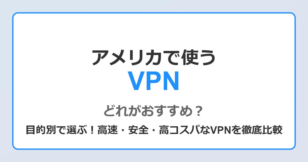 アメリカで使うVPN、どれがおすすめ？目的別で選ぶ！高速・安全・高コスパなVPNを徹底比較