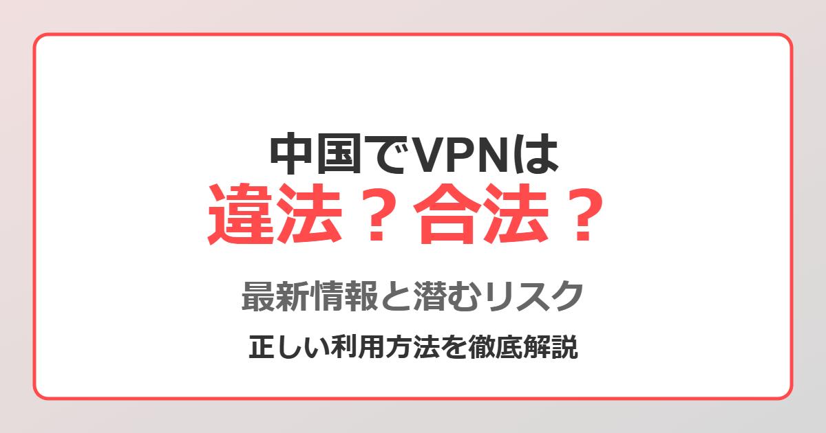 中国でVPNは違法？合法？リスクや正しい利用方法を徹底解説